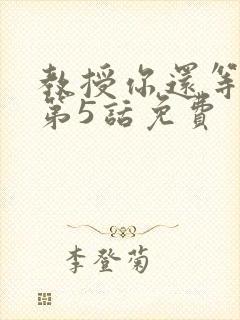 教授你还等什么第5话免费