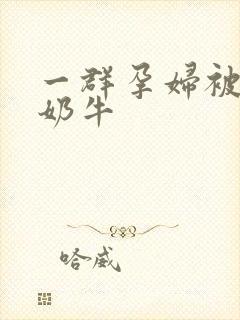 一群孕妇被当成奶牛