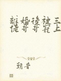 离婚后被三个大佬哥哥宠上天