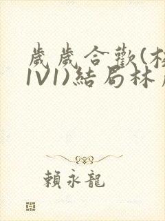 岁岁合欢(校园1V1)结局林岁