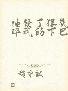 他发了狠几乎捏碎我的下巴