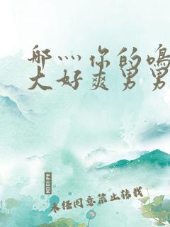 哪灬你的鸣巴好大好爽男男