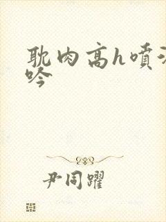 耽肉高h喷汁呻吟