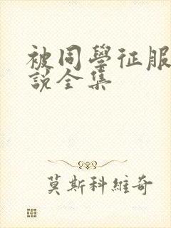 被同学征服的小说全集