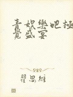 青娱乐吧极品视觉盛宴