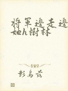 将军边走边挺进她h树林