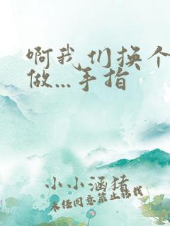 啊我们换个地方做...手指