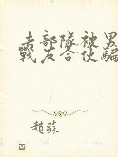 去部队被男朋友战友合伙骗了