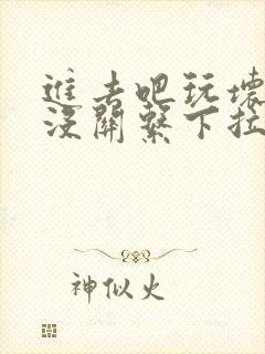 进去吧玩坏了也没关系下拉式