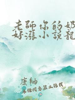 老师你的奶好大好涨小说龙腾小说