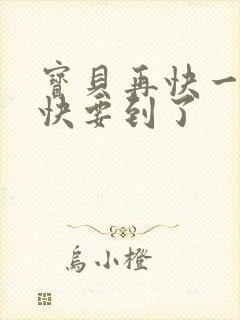 宝贝再快一点我快要到了