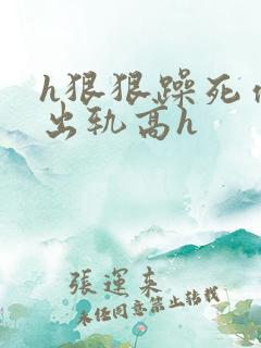 h狠狠躁死你h出轨高h