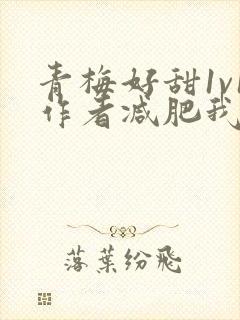 青梅好甜1v1作者减肥我不吃