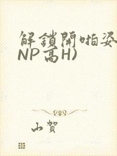解锁开啪姿势(NP高H)