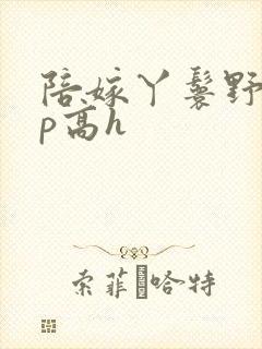 陪嫁丫鬟野外np高h