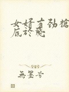 女婿有劲枪枪到底于飞