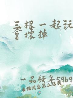 三根一起玩真的会坏掉