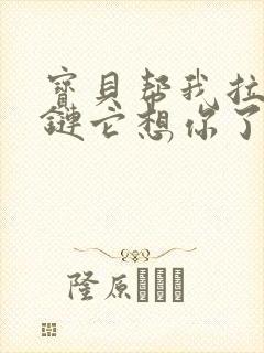 宝贝帮我拉开拉链它想你了