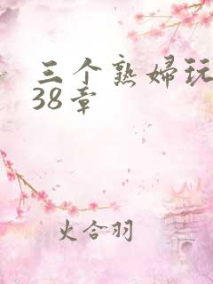 三个熟妇玩双飞38章