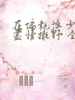 在偏执博少身边尽情撒野 全文免费阅读