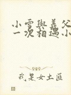 小雪与义父的第一次相遇小说