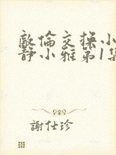 敌伦交换小敏小静小雅第1集