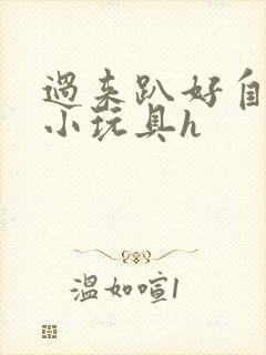 过来趴好自己选小玩具h