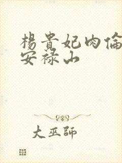 杨贵妃肉伦H文安禄山