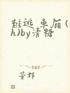 难逃 车厢 (h)by清糖