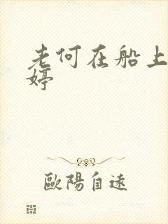 老何在船上弄雨婷