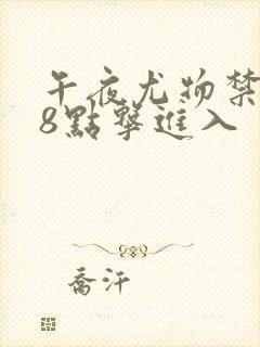 午夜尤物禁止18点击进入