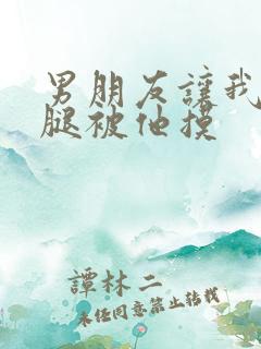 男朋友让我打开腿被他摸