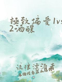 极致偏爱1vs2酒酿