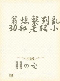翁熄系列乱短篇30部老爬小说