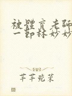 被体育老师c了一节林妙妙