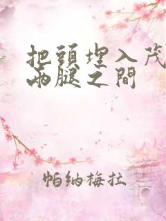 把头埋入茂密的两腿之间