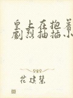 皇上在抱着皇后剧烈抽插小说