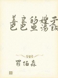 善良的嫂子3字巴巴鱼汤饭惹人妈妈多够不