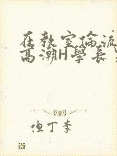 在教室伦流澡到高潮H学长男男