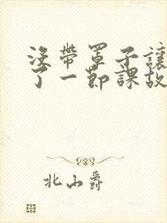 没带罩子让他C了一节课故事