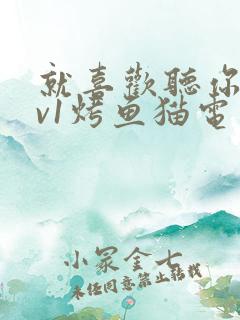 就喜欢听你叫1v1烤鱼猫电视剧