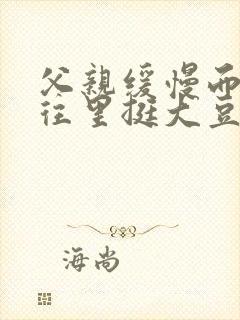 父亲缓慢而有力往里挺大豆行情网