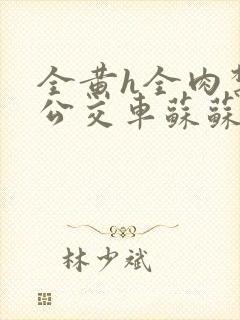 全黄h全肉禁乱公交车苏苏