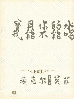 宝贝你的水真多我能不能喝点