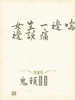 女生一边喘气一边说痛