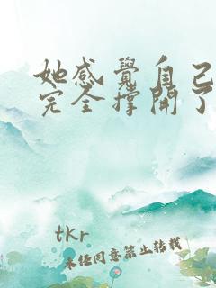 她感觉自己被他完全撑开了