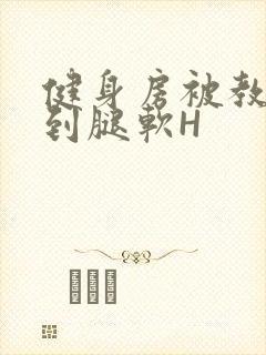 健身房被教练啪到腿软H