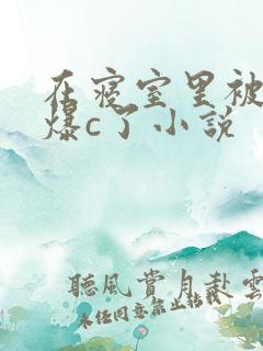 在寝室里被室友爆c了小说