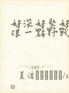 好深好紧好爽再浪一点野战公园