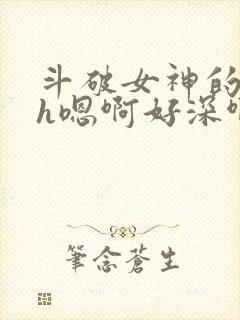 斗破女神的堕落h嗯啊好深啊